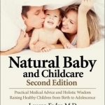 Natural Baby and Childcare, Second Edition: Practical Medical Advice &amp; Holistic Wisdom for Raising Healthy Children from Birth to Adolescence
