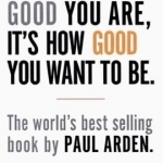 It&#039;s Not How Good You are, it&#039;s How Good You Want to be: The World&#039;s Best-Selling Book by Paul Arden