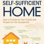 The Self-Sufficient Home: How to Provide for Your Family and Prepare for the Unexpected