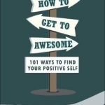 How to Get to Awesome: 101 Ways to Find Your Best Self