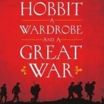 A Hobbit, a Wardrobe, and a Great War: How J.R.R. Tolkien and C.S. Lewis Rediscovered Faith, Friendship, and Heroism in the Cataclysm of 1914-1918