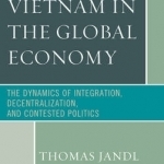 Vietnam in the Global Economy: The Dynamics of Integration, Decentralization, and Contested Politics