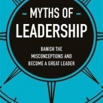 Myths of Leadership: Banish the Misconceptions and Become a Great Leader