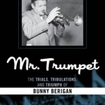 Mr. Trumpet: The Trials, Tribulations, and Triumph of Bunny Berigan