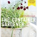 The Container Gardener: Inspirational Ideas for Pots &amp; Plants to Transform Any Garden