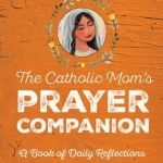 The Catholic Mom&#039;s Prayer Companion: A Book of Daily Reflections