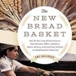 The New Bread Basket: How the New Crop of Grain Growers, Plant Breeders, Millers, Maltsters, Bakers, Brewers, and Local Food Activists are Redefining Our Daily Loaf