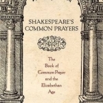 Shakespeare&#039;s Common Prayers: The Book of Common Prayer and the Elizabethan Age