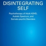 The Disintegrating Self: Psychotherapy of Adult ADHD, Autistic Spectrum, and Somato-Psychic Disorders