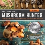The Complete Mushroom Hunter: Illustrated Guide to Foraging, Harvesting, and Enjoying Wild Mushrooms - Including New Sections on Growing Your Own Incredible Edibles and off-Season Collecting