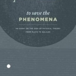 To Save the Phenomena: An Essay on the Idea of Physical Theory from Plato to Galileo