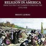 A History of Religion in America: From the First Settlements Through the Civil War