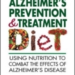 The Alzheimer&#039;s Prevention &amp; Treatment Diet: Using Nutrition to Combat the Effects of Alzheimer&#039;s Disease