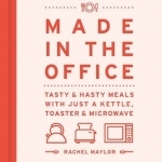 Made in the Office: Tasty and Hasty Meals with Just a Kettle, Toaster &amp; Microwave