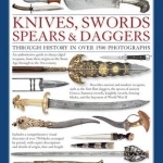 The Illustrated World Encyclopedia of Knives, Swords, Spears &amp; Daggers: Through History in Over 1500 Photographs