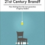 What is a 21st Century Brand?: New Thinking from the Next Generation of Agency Leaders