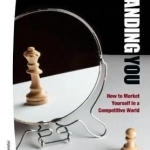 Branding You: How to Market Yourself in a Competitive World