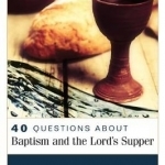 40 Questions About Baptism and the Lord&#039;s Supper