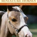 The Book of Miniature Horses: A Guide to Selecting, Caring, and Training