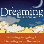 Dreaming - the Sacred Art: Incubating, Navigating and Interpreting Sacred Dreams for Spiritual and Personal Growth