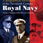 A Biographical Dictionary of the Twentieth-Century Royal Navy: Volume 1 - Admirals of the Fleet and Admirals
