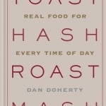 Toast Hash Roast Mash: Real Food for Every Time of Day