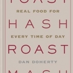 Toast Hash Roast Mash: Real Food for Every Time of Day