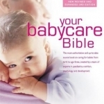 Your Babycare Bible: The Most Authoritative and Up-to-Date Source Book on Caring for Babies from Birth to Age Three
