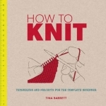 How to Knit: Techniques and Projects for the Complete Beginner