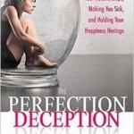 The Perfection Deception: Why Striving to be Perfect is Sabotaging Your Relationships, Making You Sick, and Holding Your Happiness Hostage