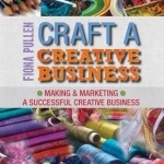 Craft a Creative Business: Making & Marketing a Successful Creative Business