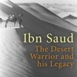 Ibn Saud: The Desert Warrior and His Legacy