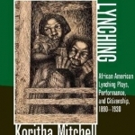 Living with Lynching: African American Lynching Plays, Performance, and Citizenship, 1890-1930