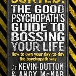 Sorted!: The Good Psychopath&#039;s Guide to Bossing Your Life: 2: The Good Psychopath