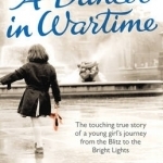 A Dancer in Wartime: The Touching True Story of a Young Girl&#039;s Journey from the Blitz to the Bright Lights