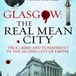 Glasgow: The Real Mean City: True Crime and Punishment in the Second City of Empire