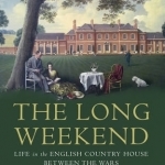 Long Weekend: Life in the English Country House Between the Wars