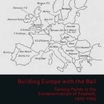 Building Europe with the Ball: Turning Points in the Europeanization of Football, 1905-1995