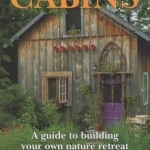 Cabins: A Guide to Building Your Own Nature Retreat