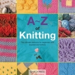 A-Z of Knitting: The Ultimate Guide for the Beginner Through to the Advanced Knitter