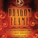Dragonflame: Tap Into Your Reservoir of Power Using Talismans, Manifestation, and Visualization