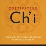 Cultivating Ch&#039;i: A Samurai Physician&#039;s Teachings on the Way of Health