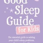 The Good Sleep Guide for Kids: The Essential Guide to Solving Your Child&#039;s Sleep Problems, from Ages 3 to 10