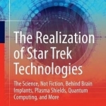 The Realization of Star Trek Technologies: The Science, Not Fiction, Behind 3D Printing, Artificial Intelligence, Quantum Computing, and More: 2017