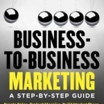 Business-To-Business Marketing: A Step-by-Step Guide