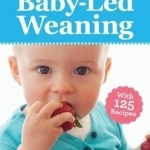 The Parents&#039; Guide to Baby-Led Weaning: With 125 Recipes