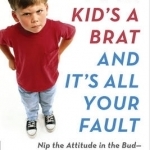 Your Kid&#039;s a Brat and it&#039;s All Your Fault: Nip the Attitude in the Bud - From Toddler to Tween