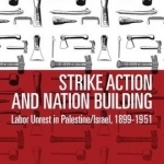 Strike Action and Nation Building: Labor Unrest in Palestine/Israel, 1899-1951