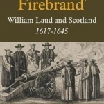 This Great Firebrand&#039;: William Laud and Scotland, 1617-1645: Volume 36