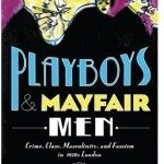 Playboys and Mayfair Men: Crime, Class, Masculinity, and Fascism in 1930s London